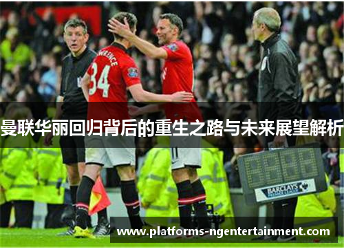 曼联华丽回归背后的重生之路与未来展望解析 曼联华丽回归背后的重生之路与未来展望解析