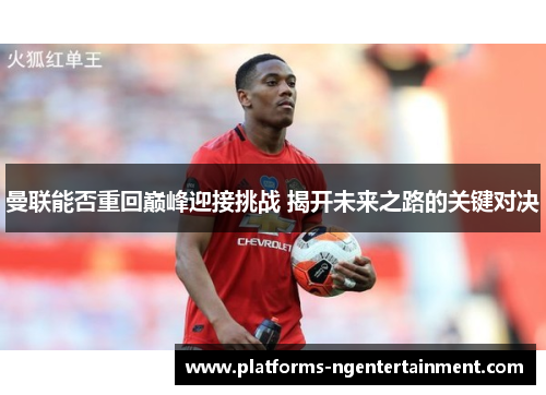 曼联能否重回巅峰迎接挑战 揭开未来之路的关键对决