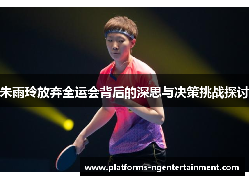 朱雨玲放弃全运会背后的深思与决策挑战探讨