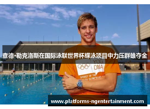 查德·勒克洛斯在国际泳联世界杯蝶泳项目中力压群雄夺金