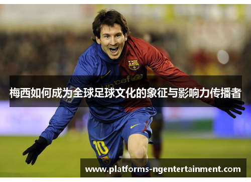 梅西如何成为全球足球文化的象征与影响力传播者