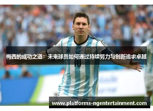 梅西的成功之道：未来球员如何通过持续努力与创新追求卓越
