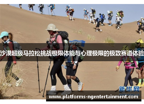 沙漠超级马拉松挑战极限体能与心理极限的极致赛道体验