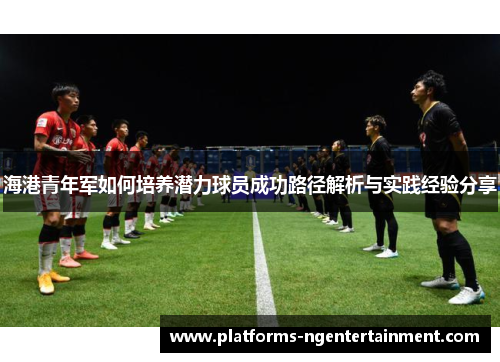 海港青年军如何培养潜力球员成功路径解析与实践经验分享