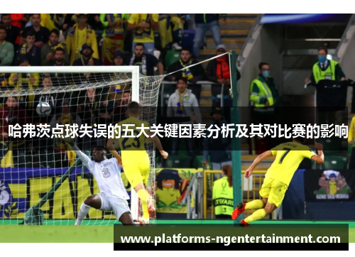 哈弗茨点球失误的五大关键因素分析及其对比赛的影响