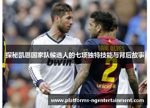 探秘凯恩国家队候选人的七项独特技能与背后故事