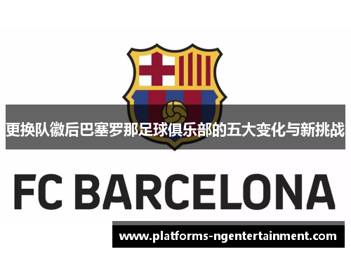 更换队徽后巴塞罗那足球俱乐部的五大变化与新挑战
