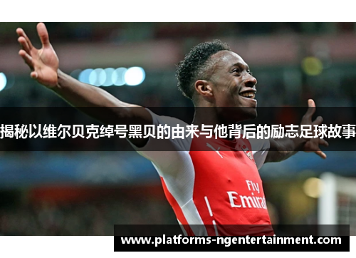 揭秘以维尔贝克绰号黑贝的由来与他背后的励志足球故事 揭秘以维尔贝克绰号黑贝的由来与他背后的励志足球故事