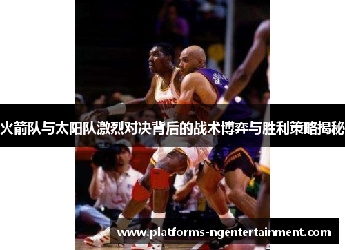 火箭队与太阳队激烈对决背后的战术博弈与胜利策略揭秘