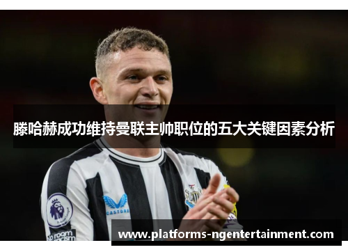 滕哈赫成功维持曼联主帅职位的五大关键因素分析