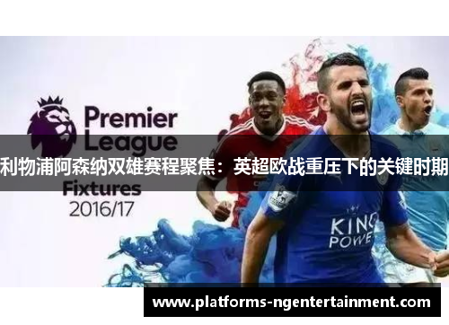 利物浦阿森纳双雄赛程聚焦：英超欧战重压下的关键时期