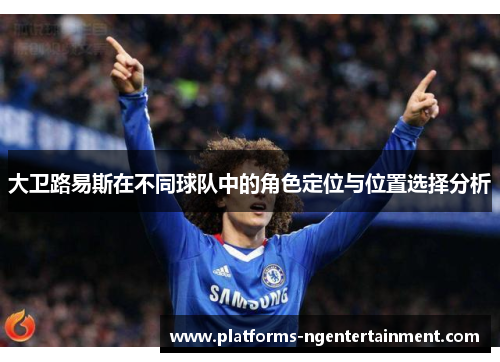 大卫路易斯在不同球队中的角色定位与位置选择分析