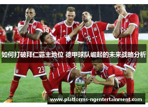 如何打破拜仁霸主地位 德甲球队崛起的未来战略分析