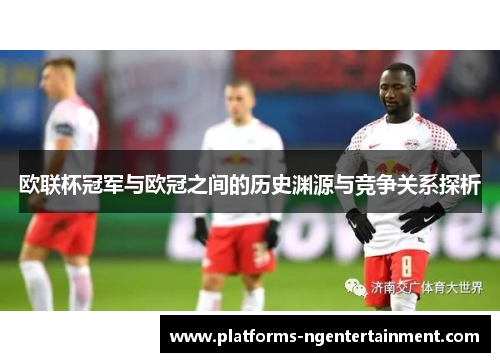 欧联杯冠军与欧冠之间的历史渊源与竞争关系探析 欧联杯冠军与欧冠之间的历史渊源与竞争关系探析