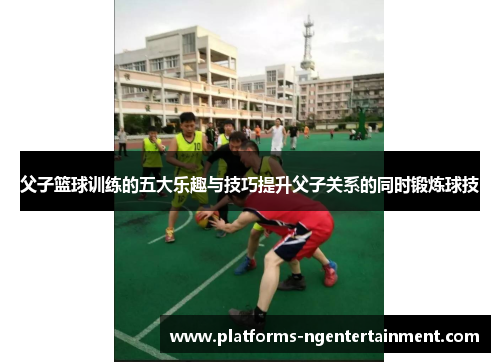 父子篮球训练的五大乐趣与技巧提升父子关系的同时锻炼球技
