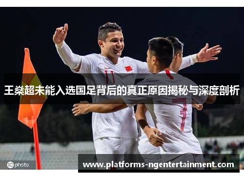 王燊超未能入选国足背后的真正原因揭秘与深度剖析
