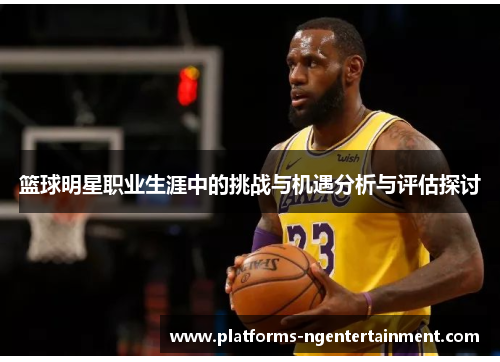 篮球明星职业生涯中的挑战与机遇分析与评估探讨
