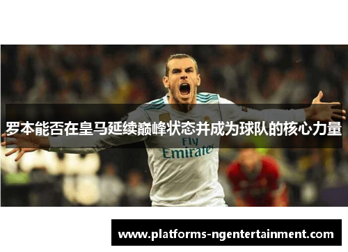 罗本能否在皇马延续巅峰状态并成为球队的核心力量 罗本能否在皇马延续巅峰状态并成为球队的核心力量