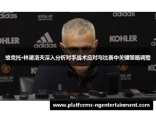 维克托·林德洛夫深入分析对手战术应对与比赛中关键策略调整 维克托·林德洛夫深入分析对手战术应对与比赛中关键策略调整