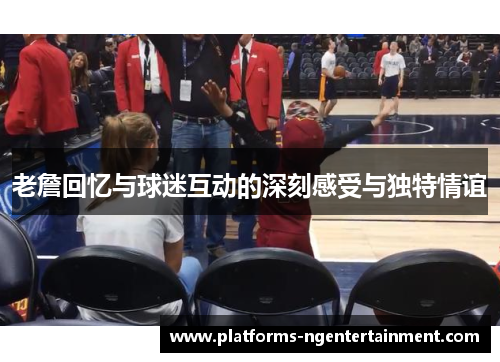 老詹回忆与球迷互动的深刻感受与独特情谊