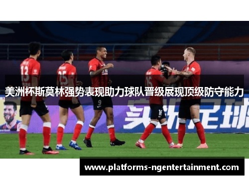 美洲杯斯莫林强势表现助力球队晋级展现顶级防守能力