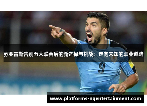 苏亚雷斯告别五大联赛后的新选择与挑战：走向未知的职业道路