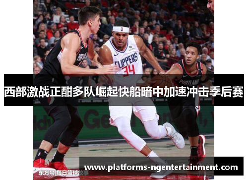 西部激战正酣多队崛起快船暗中加速冲击季后赛