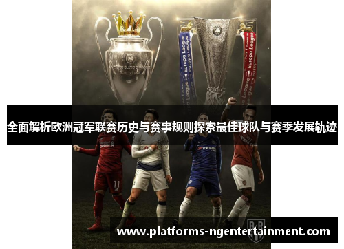 全面解析欧洲冠军联赛历史与赛事规则探索最佳球队与赛季发展轨迹 全面解析欧洲冠军联赛历史与赛事规则探索最佳球队与赛季发展轨迹
