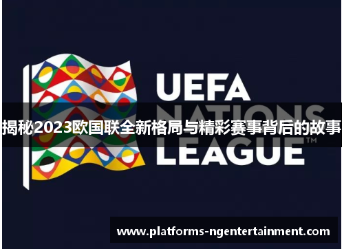 揭秘2023欧国联全新格局与精彩赛事背后的故事 揭秘2023欧国联全新格局与精彩赛事背后的故事