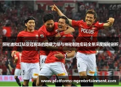 探秘浦和红钻亚冠赛场的隐藏力量与神秘制胜密码全景深度揭秘剖析 探秘浦和红钻亚冠赛场的隐藏力量与神秘制胜密码全景深度揭秘剖析
