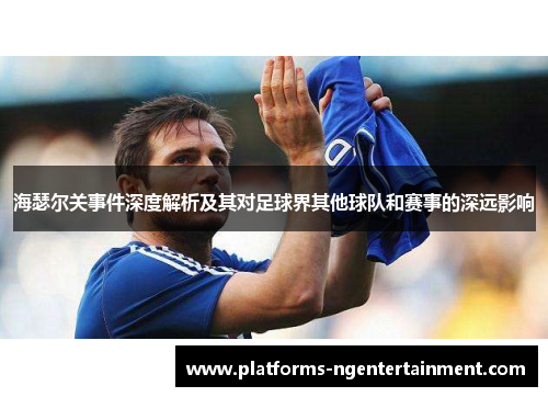 海瑟尔关事件深度解析及其对足球界其他球队和赛事的深远影响 海瑟尔关事件深度解析及其对足球界其他球队和赛事的深远影响