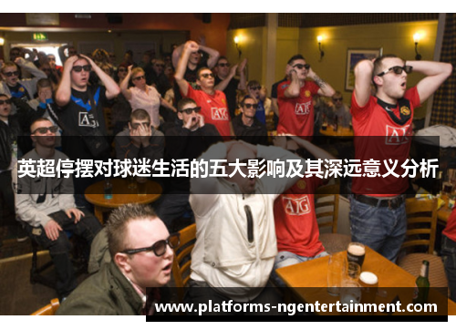英超停摆对球迷生活的五大影响及其深远意义分析 英超停摆对球迷生活的五大影响及其深远意义分析