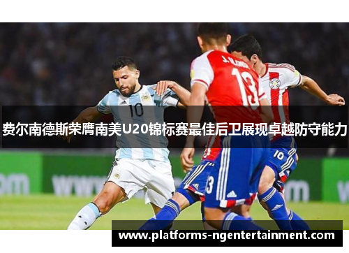 费尔南德斯荣膺南美U20锦标赛最佳后卫展现卓越防守能力