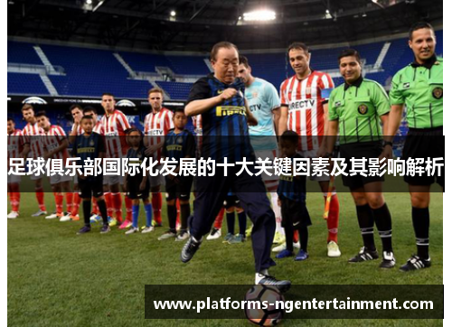 足球俱乐部国际化发展的十大关键因素及其影响解析