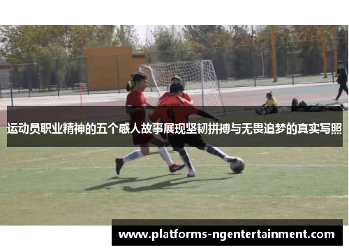 运动员职业精神的五个感人故事展现坚韧拼搏与无畏追梦的真实写照 运动员职业精神的五个感人故事展现坚韧拼搏与无畏追梦的真实写照