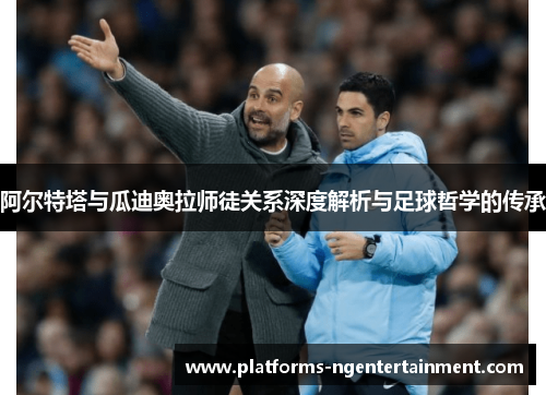 阿尔特塔与瓜迪奥拉师徒关系深度解析与足球哲学的传承 阿尔特塔与瓜迪奥拉师徒关系深度解析与足球哲学的传承