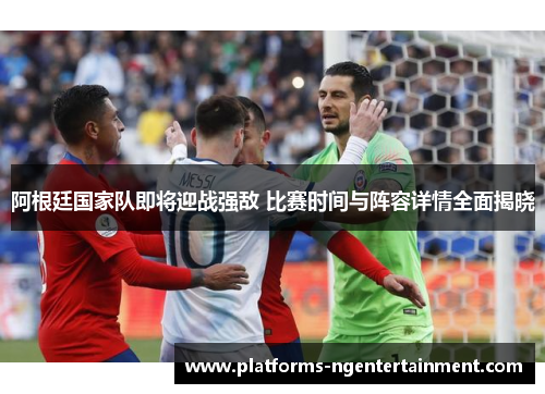 阿根廷国家队即将迎战强敌 比赛时间与阵容详情全面揭晓