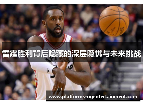 雷霆胜利背后隐藏的深层隐忧与未来挑战 雷霆胜利背后隐藏的深层隐忧与未来挑战
