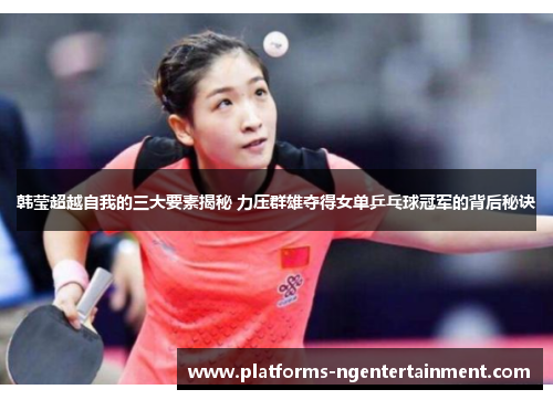 韩莹超越自我的三大要素揭秘 力压群雄夺得女单乒乓球冠军的背后秘诀 韩莹超越自我的三大要素揭秘 力压群雄夺得女单乒乓球冠军的背后秘诀