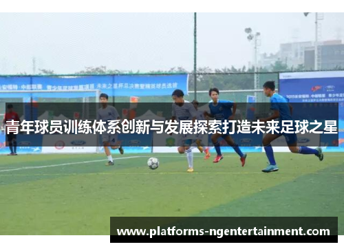 青年球员训练体系创新与发展探索打造未来足球之星