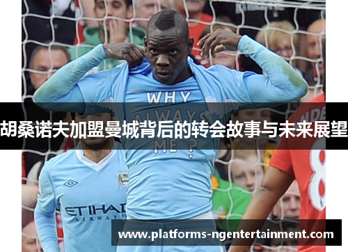 胡桑诺夫加盟曼城背后的转会故事与未来展望