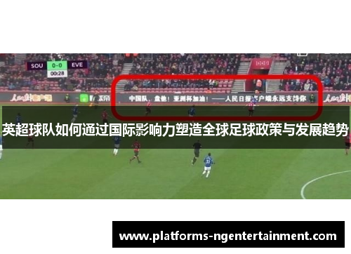 英超球队如何通过国际影响力塑造全球足球政策与发展趋势