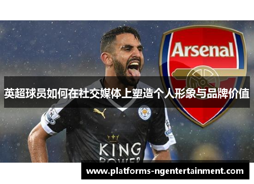 英超球员如何在社交媒体上塑造个人形象与品牌价值