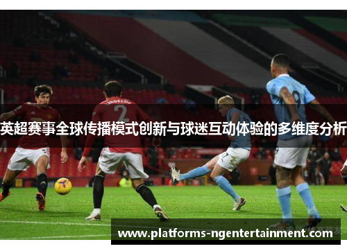 英超赛事全球传播模式创新与球迷互动体验的多维度分析 英超赛事全球传播模式创新与球迷互动体验的多维度分析