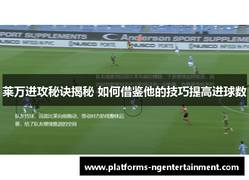 莱万进攻秘诀揭秘 如何借鉴他的技巧提高进球数