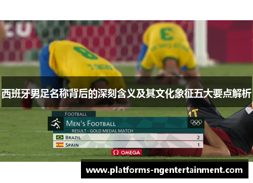 西班牙男足名称背后的深刻含义及其文化象征五大要点解析 西班牙男足名称背后的深刻含义及其文化象征五大要点解析