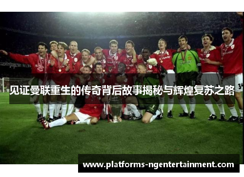 见证曼联重生的传奇背后故事揭秘与辉煌复苏之路