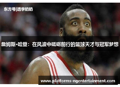 詹姆斯·哈登：在风波中砥砺前行的篮球天才与冠军梦想