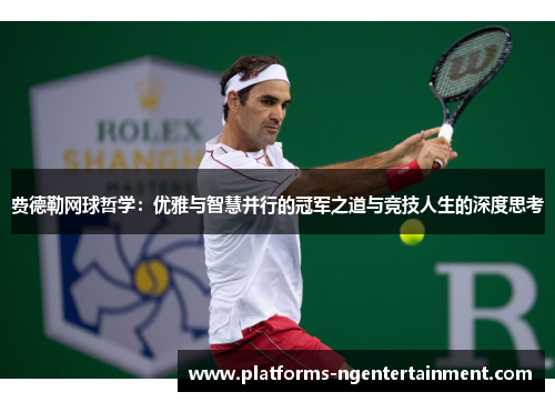 费德勒网球哲学：优雅与智慧并行的冠军之道与竞技人生的深度思考
