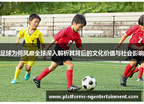 足球为何风靡全球深入解析其背后的文化价值与社会影响
